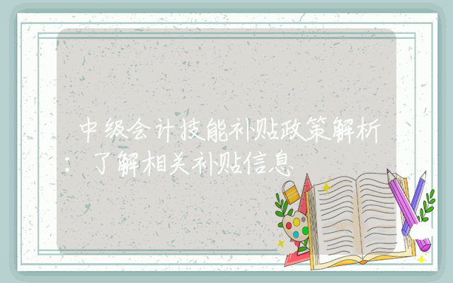 中级会计技能补贴政策解析：了解相关补贴信息