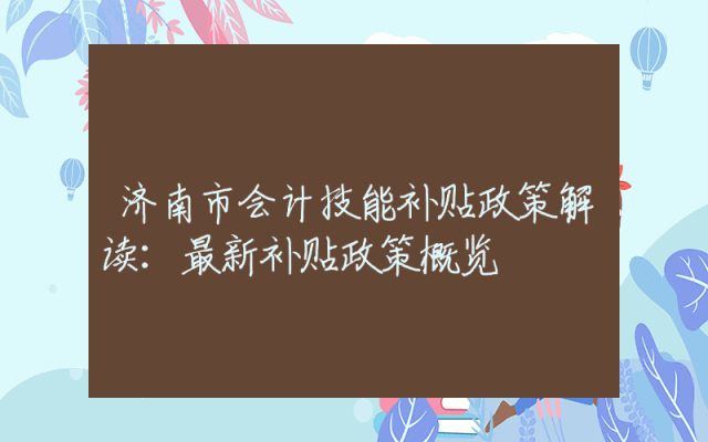 济南市会计技能补贴政策解读：最新补贴政策概览