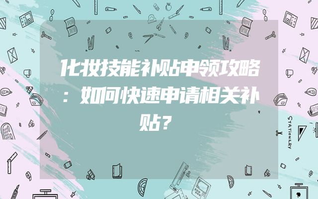 化妆技能补贴申领攻略：如何快速申请相关补贴？