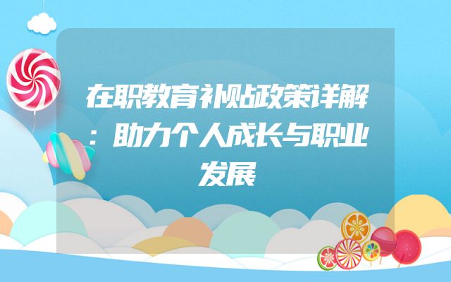 在职教育补贴政策详解：助力个人成长与职业发展