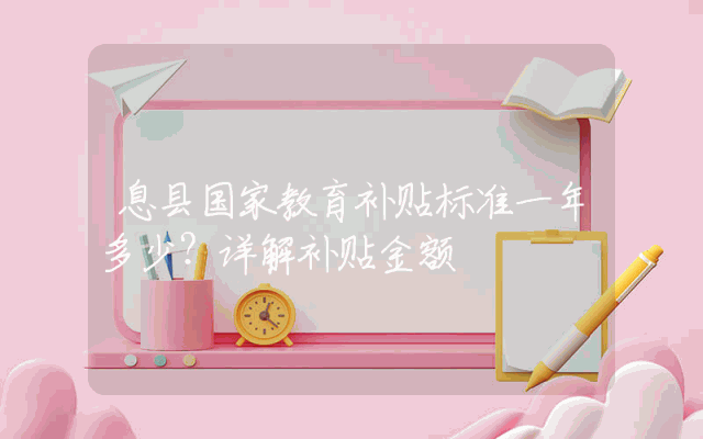 息县国家教育补贴标准一年多少？详解补贴金额