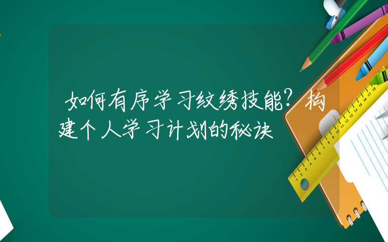 如何有序学习纹绣技能？构建个人学习计划的秘诀