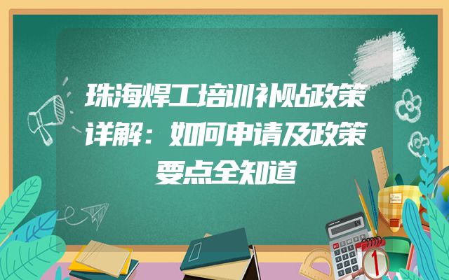 珠海焊工培训补贴政策详解：如何申请及政策要点全知道