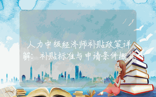 人力中级经济师补贴政策详解：补贴标准与申请条件概览