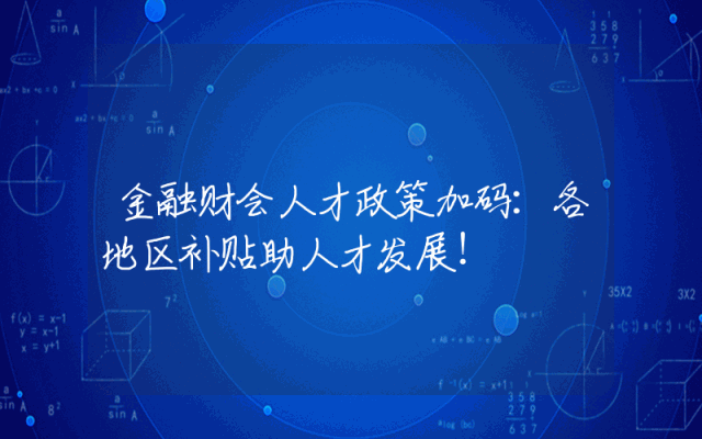 金融财会人才政策加码：各地区补贴助人才发展！