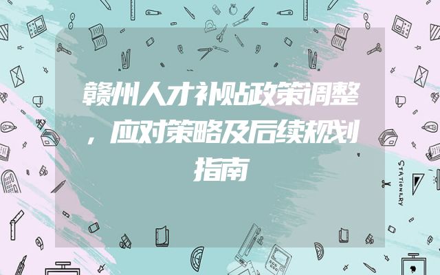 赣州人才补贴政策调整，应对策略及后续规划指南