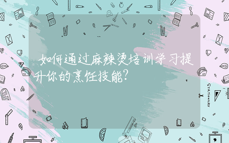 如何通过麻辣烫培训学习提升你的烹饪技能？