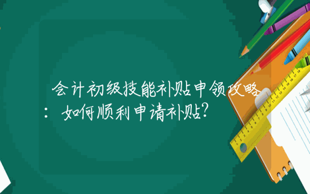 会计初级技能补贴申领攻略：如何顺利申请补贴？