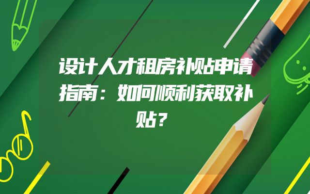 设计人才租房补贴申请指南：如何顺利获取补贴？