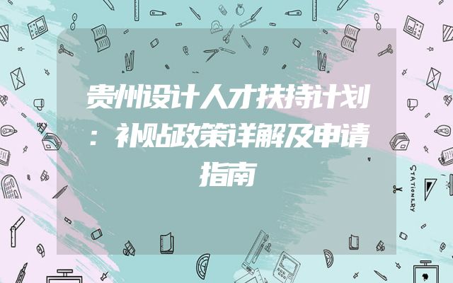 贵州设计人才扶持计划：补贴政策详解及申请指南