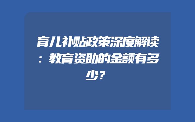 育儿补贴政策深度解读：教育资助的金额有多少？