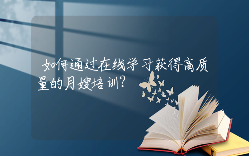 如何通过在线学习获得高质量的月嫂培训？