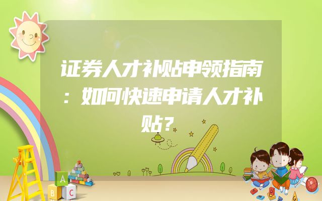 证券人才补贴申领指南：如何快速申请人才补贴？