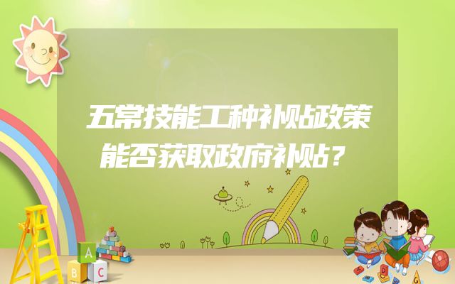 五常技能工种补贴政策能否获取政府补贴？