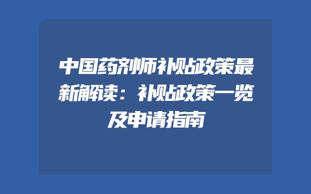 中国药剂师补贴政策最新解读：补贴政策一览及申请指南