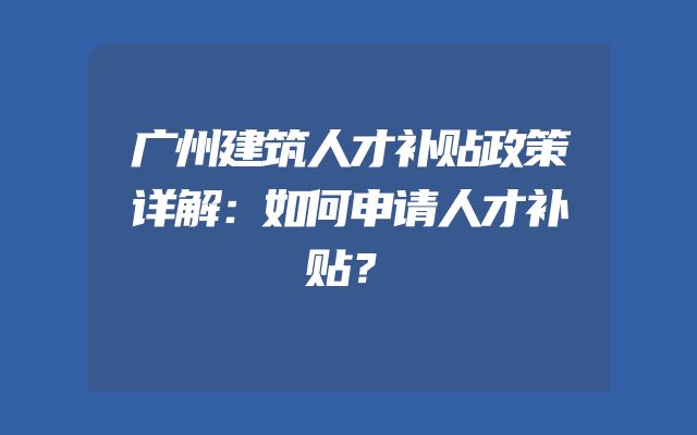 广州建筑人才补贴政策详解：如何申请人才补贴？