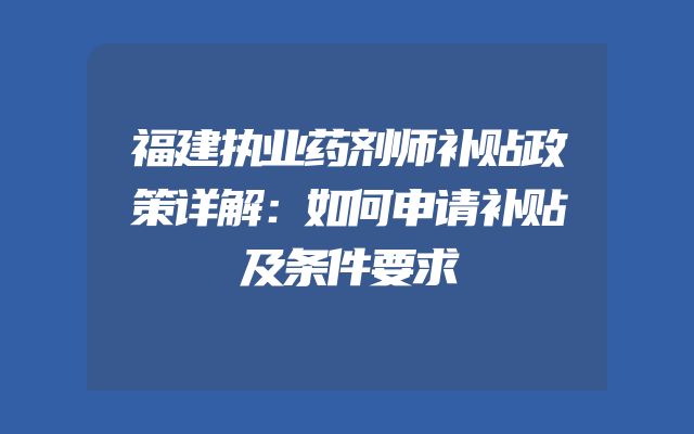 福建执业药剂师补贴政策详解：如何申请补贴及条件要求