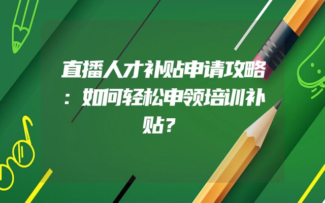 直播人才补贴申请攻略：如何轻松申领培训补贴？