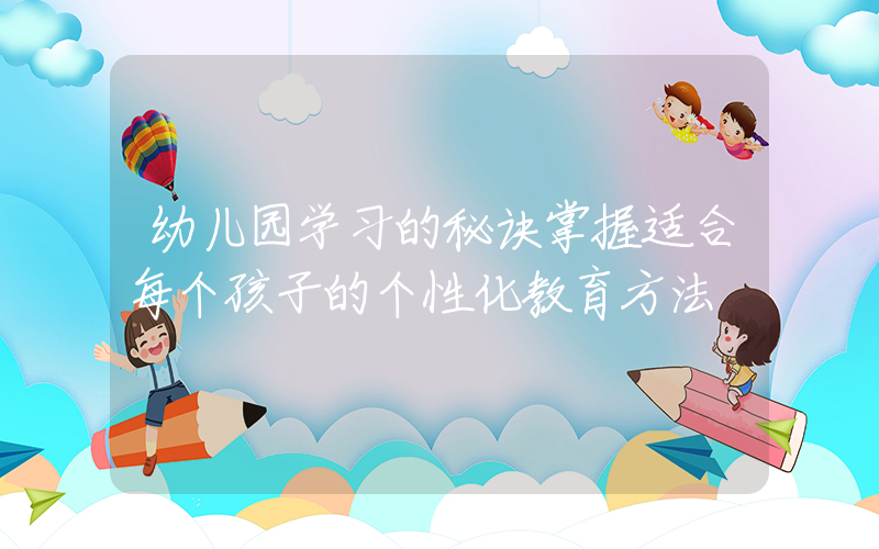 幼儿园学习的秘诀掌握适合每个孩子的个性化教育方法