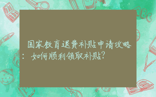 国家教育退费补贴申请攻略：如何顺利领取补贴？
