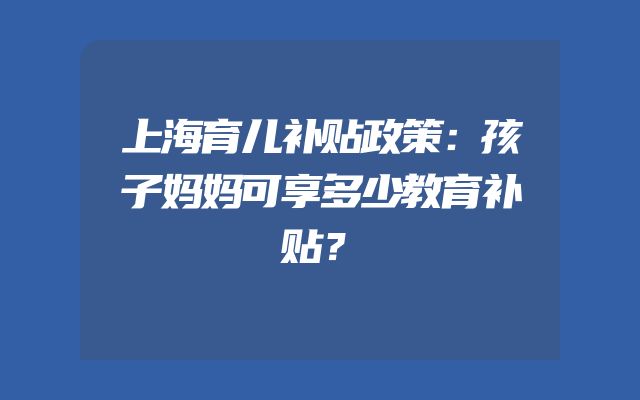 上海育儿补贴政策：孩子妈妈可享多少教育补贴？