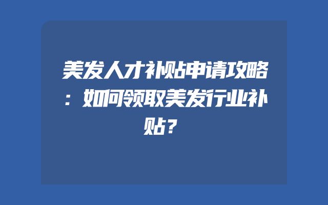 美发人才补贴申请攻略：如何领取美发行业补贴？
