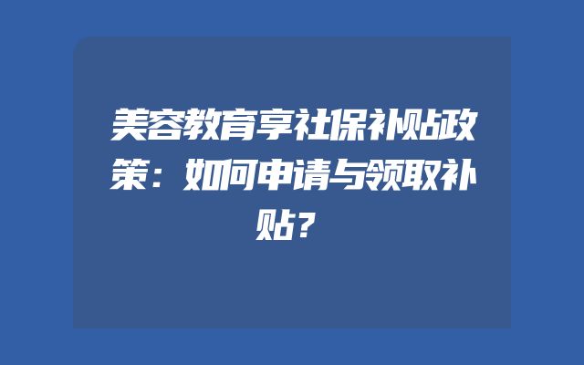 美容教育享社保补贴政策：如何申请与领取补贴？
