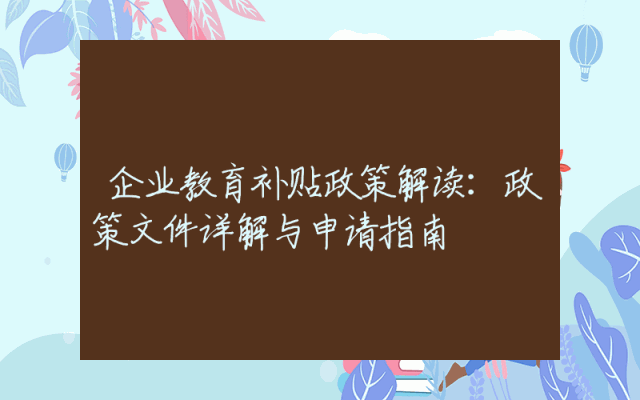 企业教育补贴政策解读：政策文件详解与申请指南