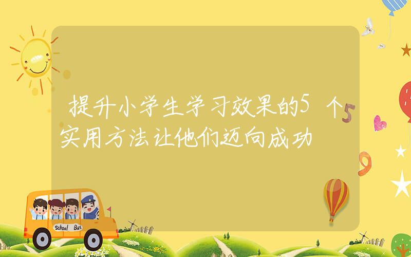 提升小学生学习效果的5个实用方法让他们迈向成功