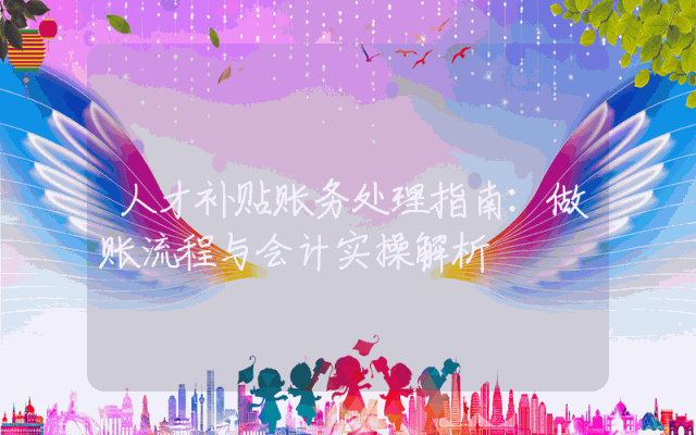 人才补贴账务处理指南：做账流程与会计实操解析