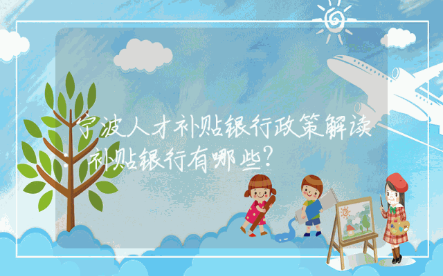 宁波人才补贴银行政策解读：补贴银行有哪些？