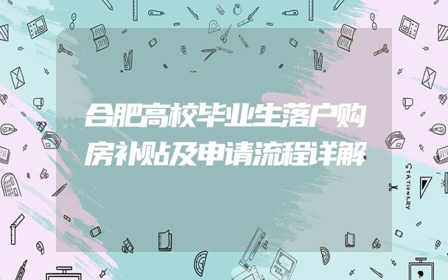合肥高校毕业生落户购房补贴及申请流程详解