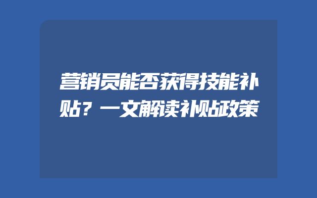 营销员能否获得技能补贴？一文解读补贴政策