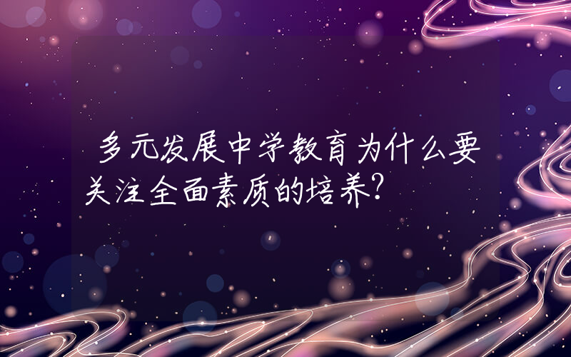 多元发展中学教育为什么要关注全面素质的培养？