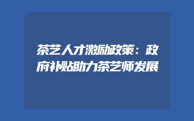 茶艺人才激励政策：政府补贴助力茶艺师发展