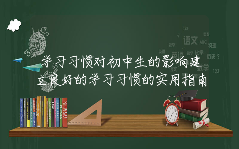 学习习惯对初中生的影响建立良好的学习习惯的实用指南