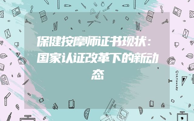 保健按摩师证书现状：国家认证改革下的新动态