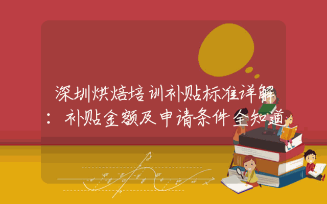 深圳烘焙培训补贴标准详解：补贴金额及申请条件全知道