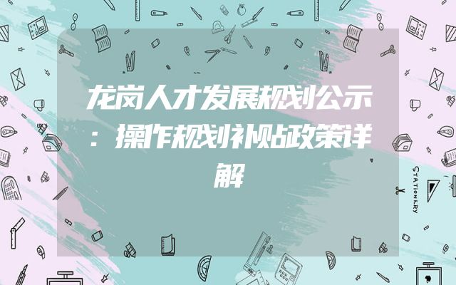 龙岗人才发展规划公示：操作规划补贴政策详解