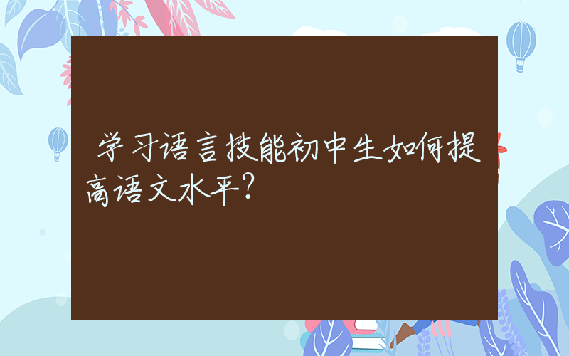 学习语言技能初中生如何提高语文水平？