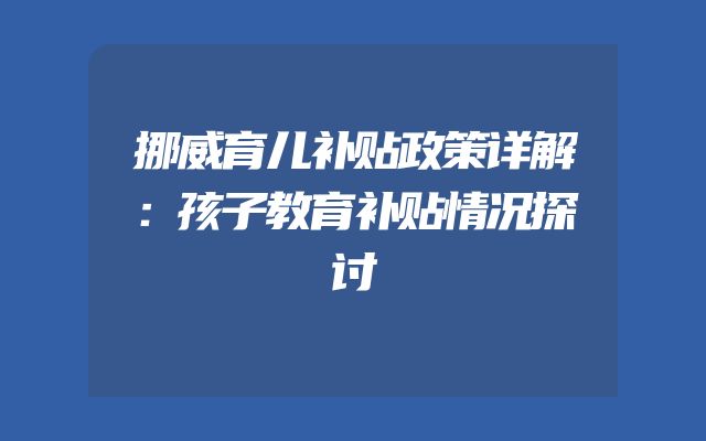 挪威育儿补贴政策详解：孩子教育补贴情况探讨