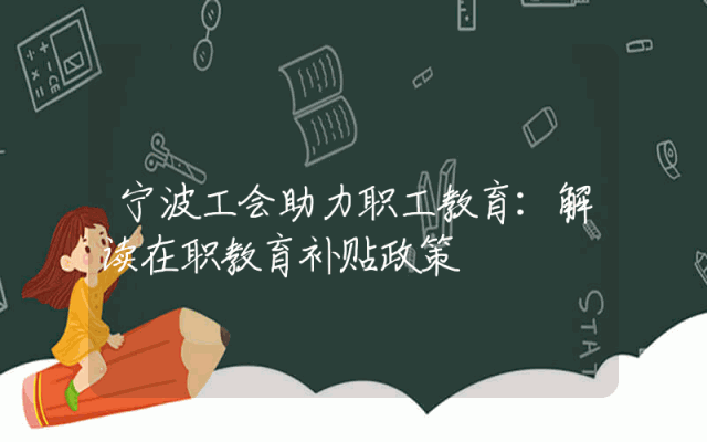 宁波工会助力职工教育：解读在职教育补贴政策