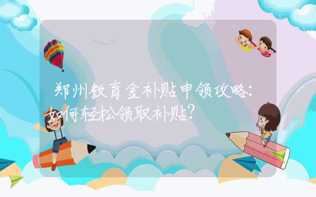 郑州教育金补贴申领攻略：如何轻松领取补贴？
