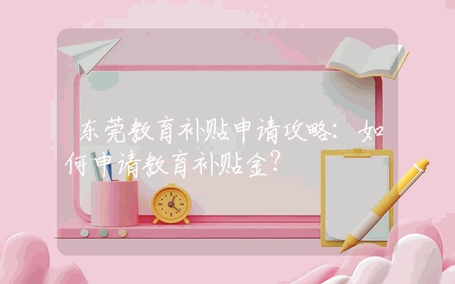 东莞教育补贴申请攻略：如何申请教育补贴金？