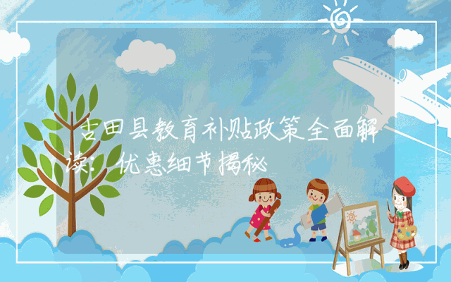 古田县教育补贴政策全面解读：优惠细节揭秘
