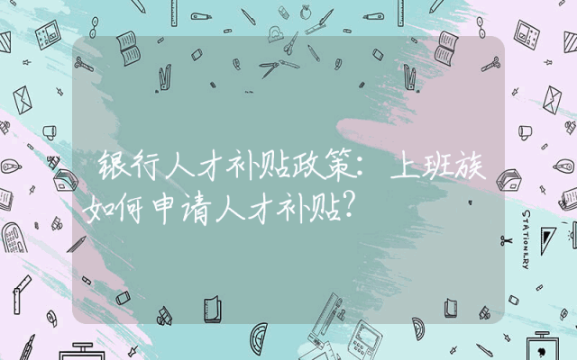 银行人才补贴政策：上班族如何申请人才补贴？