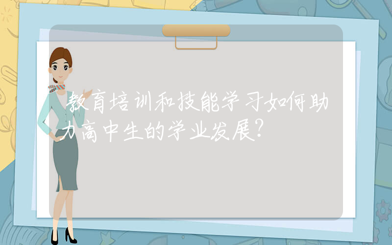 教育培训和技能学习如何助力高中生的学业发展？