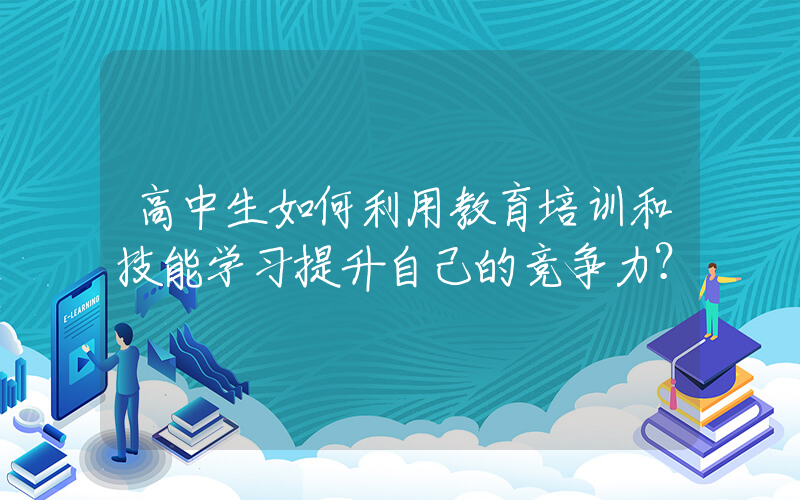 高中生如何利用教育培训和技能学习提升自己的竞争力？