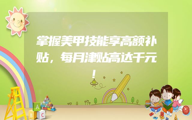 掌握美甲技能享高额补贴，每月津贴高达千元！