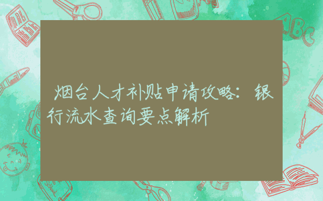 烟台人才补贴申请攻略：银行流水查询要点解析